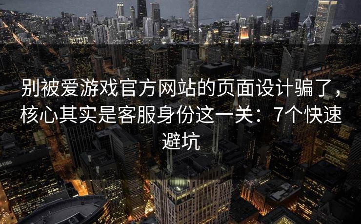 别被爱游戏官方网站的页面设计骗了,核心其实是客服身份这一关:7个快速避坑 别被爱游戏官方网站的页面设计骗了,核心其实是客服身份这一关:7个快速避坑