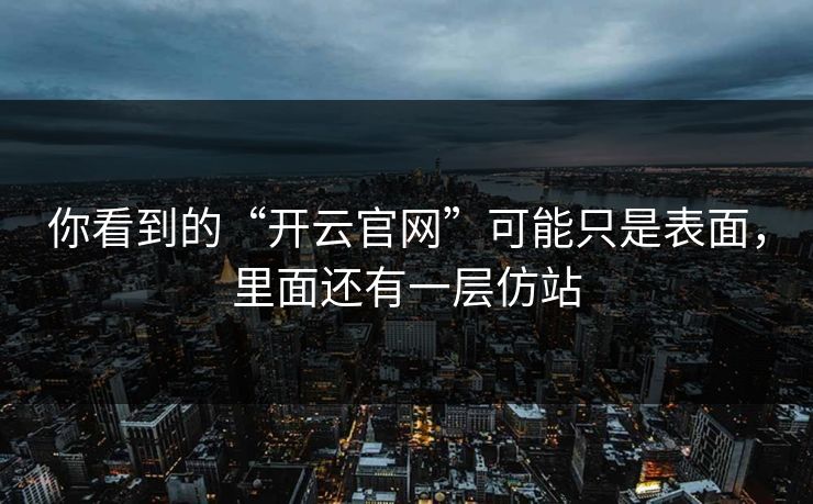 你看到的“开云官网”可能只是表面,里面还有一层仿站 你看到的“开云官网”可能只是表面,里面还有一层仿站