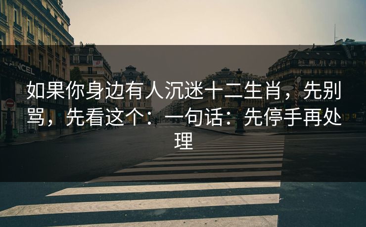 如果你身边有人沉迷十二生肖,先别骂,先看这个:一句话:先停手再处理 如果你身边有人沉迷十二生肖,先别骂,先看这个:一句话:先停手再处理