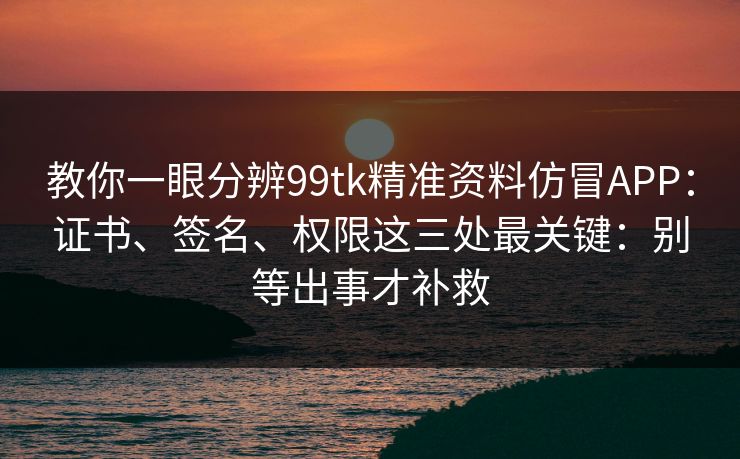 教你一眼分辨99tk精准资料仿冒APP:证书、签名、权限这三处最关键:别等出事才补救 教你一眼分辨99tk精准资料仿冒APP:证书、签名、权限这三处最关键:别等出事才补救