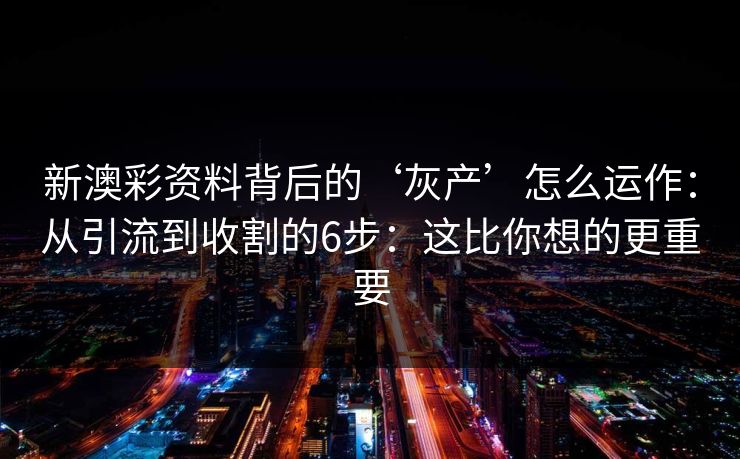新澳彩资料背后的‘灰产’怎么运作:从引流到收割的6步:这比你想的更重要 新澳彩资料背后的‘灰产’怎么运作:从引流到收割的6步:这比你想的更重要