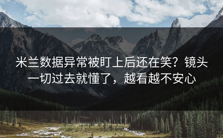 米兰数据异常被盯上后还在笑?镜头一切过去就懂了,越看越不安心 米兰数据异常被盯上后还在笑?镜头一切过去就懂了,越看越不安心