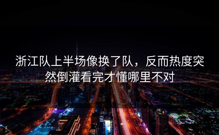 浙江队上半场像换了队,反而热度突然倒灌看完才懂哪里不对 浙江队上半场像换了队,反而热度突然倒灌看完才懂哪里不对