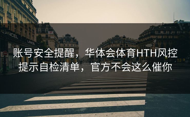 账号安全提醒,华体会体育HTH风控提示自检清单,官方不会这么催你 账号安全提醒,华体会体育HTH风控提示自检清单,官方不会这么催你