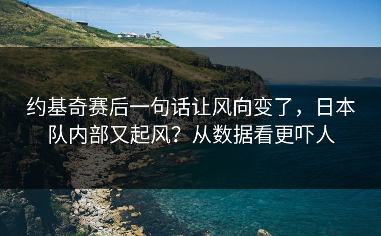 约基奇赛后一句话让风向变了,日本队内部又起风?从数据看更吓人 约基奇赛后一句话让风向变了,日本队内部又起风?从数据看更吓人