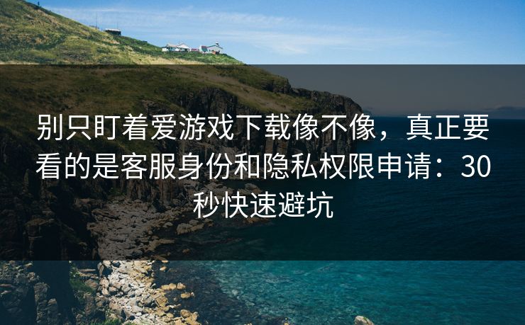别只盯着爱游戏下载像不像,真正要看的是客服身份和隐私权限申请:30秒快速避坑 别只盯着爱游戏下载像不像,真正要看的是客服身份和隐私权限申请:30秒快速避坑