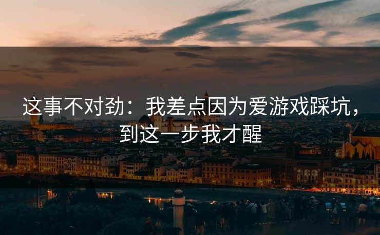 这事不对劲:我差点因为爱游戏踩坑,到这一步我才醒 这事不对劲:我差点因为爱游戏踩坑,到这一步我才醒