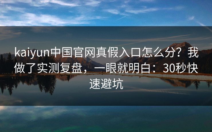 kaiyun中国官网真假入口怎么分?我做了实测复盘,一眼就明白:30秒快速避坑 kaiyun中国官网真假入口怎么分?我做了实测复盘,一眼就明白:30秒快速避坑
