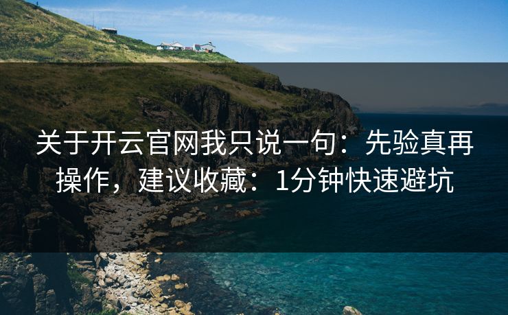 关于开云官网我只说一句:先验真再操作,建议收藏:1分钟快速避坑 关于开云官网我只说一句:先验真再操作,建议收藏:1分钟快速避坑