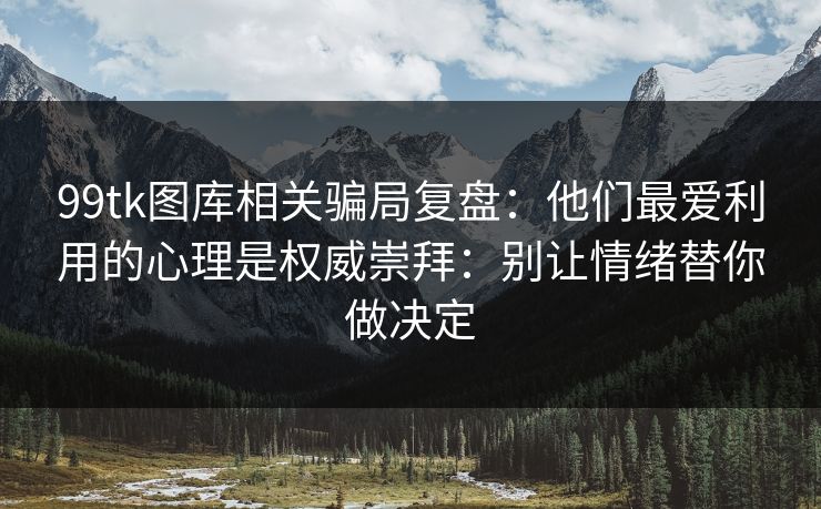 99tk图库相关骗局复盘：他们最爱利用的心理是权威崇拜：别让情绪替你做决定