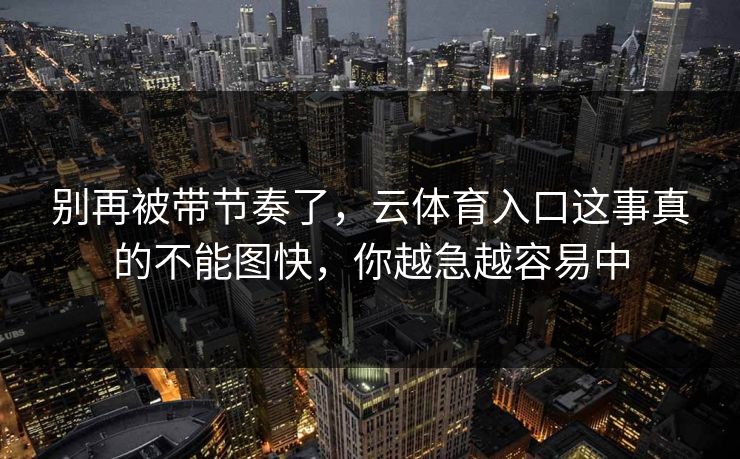 别再被带节奏了，云体育入口这事真的不能图快，你越急越容易中