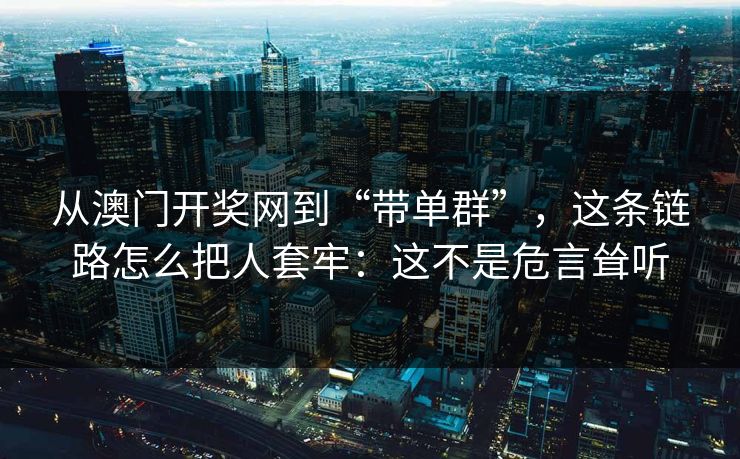 从澳门开奖网到“带单群”,这条链路怎么把人套牢:这不是危言耸听 从澳门开奖网到“带单群”,这条链路怎么把人套牢:这不是危言耸听