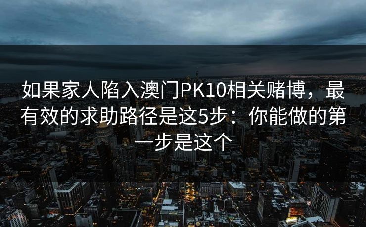 如果家人陷入澳门PK10相关赌博,最有效的求助路径是这5步:你能做的第一步是这个 如果家人陷入澳门PK10相关赌博,最有效的求助路径是这5步:你能做的第一步是这个