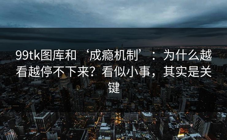 99tk图库和‘成瘾机制’:为什么越看越停不下来?看似小事,其实是关键 99tk图库和‘成瘾机制’:为什么越看越停不下来?看似小事,其实是关键