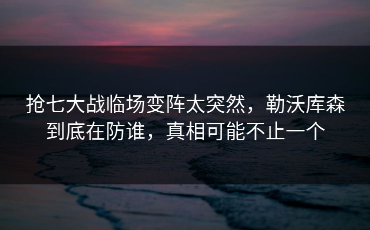 抢七大战临场变阵太突然,勒沃库森到底在防谁,真相可能不止一个 抢七大战临场变阵太突然,勒沃库森到底在防谁,真相可能不止一个