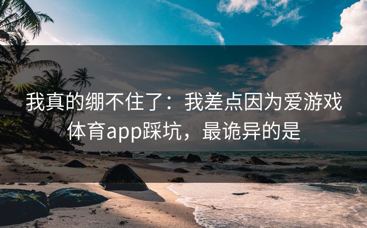 我真的绷不住了:我差点因为爱游戏体育app踩坑,最诡异的是 我真的绷不住了:我差点因为爱游戏体育app踩坑,最诡异的是