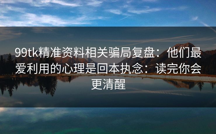 99tk精准资料相关骗局复盘：他们最爱利用的心理是回本执念：读完你会更清醒