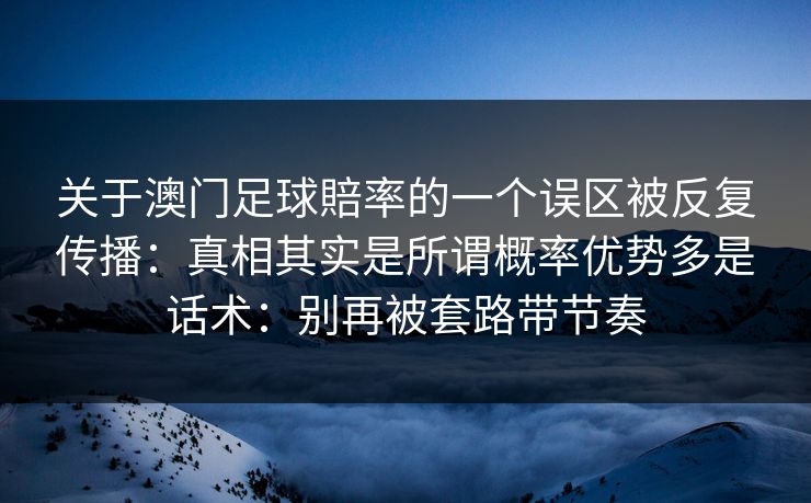 关于澳门足球賠率的一个误区被反复传播:真相其实是所谓概率优势多是话术:别再被套路带节奏 关于澳门足球賠率的一个误区被反复传播:真相其实是所谓概率优势多是话术:别再被套路带节奏