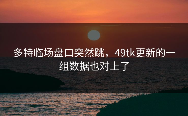 多特临场盘口突然跳,49tk更新的一组数据也对上了 多特临场盘口突然跳,49tk更新的一组数据也对上了