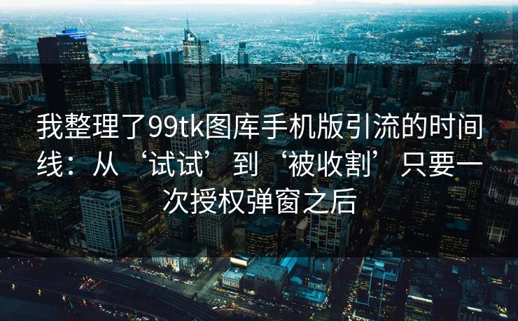 我整理了99tk图库手机版引流的时间线:从‘试试’到‘被收割’只要一次授权弹窗之后 我整理了99tk图库手机版引流的时间线:从‘试试’到‘被收割’只要一次授权弹窗之后