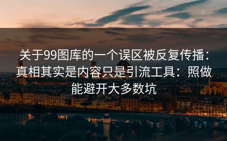 关于99图库的一个误区被反复传播:真相其实是内容只是引流工具:照做能避开大多数坑 关于99图库的一个误区被反复传播:真相其实是内容只是引流工具:照做能避开大多数坑